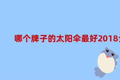 哪个牌子的太阳伞最好2018全球太阳伞品牌排行榜,国内太阳伞品牌排行榜前十名